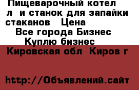 Пищеварочный котел 25 л. и станок для запайки стаканов › Цена ­ 250 000 - Все города Бизнес » Куплю бизнес   . Кировская обл.,Киров г.